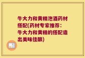 牛大力和黄精泡酒药材搭配(药材专家推荐：牛大力和黄精的搭配造出美味佳酿)