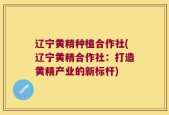 辽宁黄精种植合作社(辽宁黄精合作社：打造黄精产业的新标杆)