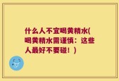 什么人不宜喝黄精水(喝黄精水需谨慎：这些人最好不要碰！)