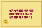 吃狗肉喝酒能喝黄精茶吗(饮用黄精茶可与狗肉及酒同时食用吗？)