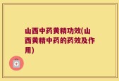 山西中药黄精功效(山西黄精中药的药效及作用)