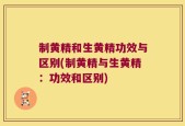 制黄精和生黄精功效与区别(制黄精与生黄精：功效和区别)