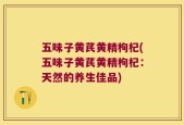 五味子黄芪黄精枸杞(五味子黄芪黄精枸杞：天然的养生佳品)
