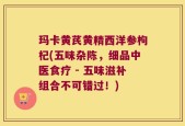 玛卡黄芪黄精西洋参枸杞(五味杂陈，细品中医食疗 - 五味滋补组合不可错过！)