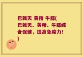 巴戟天 黄精 牛膝(巴戟天、黄精、牛膝综合保健，提高免疫力！)