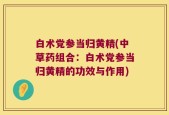 白术党参当归黄精(中草药组合：白术党参当归黄精的功效与作用)