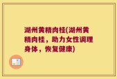湖州黄精肉桂(湖州黄精肉桂，助力女性调理身体，恢复健康)