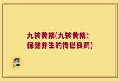 九转黄精(九转黄精：保健养生的传世良药)
