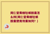 同仁堂黄精牡蛎胶囊怎么样(同仁堂黄精牡蛎胶囊使用效果如何？)