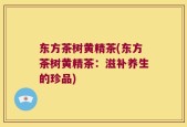 东方茶树黄精茶(东方茶树黄精茶：滋补养生的珍品)