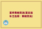 夏季黄精煲汤(夏日滋补之选择：黄精煲汤)