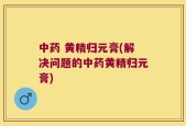 中药 黄精归元膏(解决问题的中药黄精归元膏)