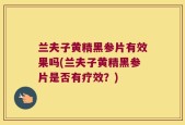 兰夫子黄精黑参片有效果吗(兰夫子黄精黑参片是否有疗效？)