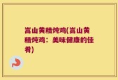 嵩山黄精炖鸡(嵩山黄精炖鸡：美味健康的佳肴)