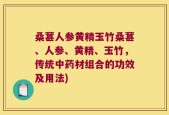 桑葚人参黄精玉竹桑葚、人参、黄精、玉竹，传统中药材组合的功效及用法)