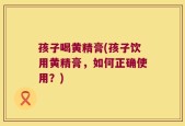 孩子喝黄精膏(孩子饮用黄精膏，如何正确使用？)