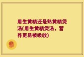 用生黄精还是熟黄精煲汤(用生黄精煲汤，营养更易被吸收)