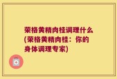 荣格黄精肉桂调理什么(荣格黄精肉桂：你的身体调理专家)
