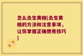 怎么灸生黄精(灸生黄精的方法和注意事项，让你掌握正确使用技巧)