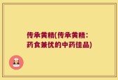 传承黄精(传承黄精：药食兼优的中药佳品)