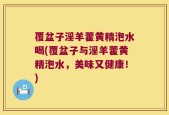 覆盆子淫羊藿黄精泡水喝(覆盆子与淫羊藿黄精泡水，美味又健康！)