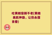 吃黄精容颜不老(黄精 美肌神器，让你永葆青春)