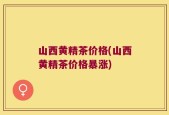 山西黄精茶价格(山西黄精茶价格暴涨)