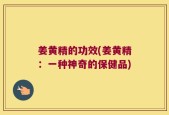 姜黄精的功效(姜黄精：一种神奇的保健品)