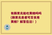 有肠胃炎能吃黄精吗吗(肠胃炎患者可否食用黄精？解答在这！)