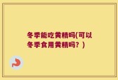冬季能吃黄精吗(可以冬季食用黄精吗？)