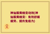 神仙服黄精膏功效(神仙服黄精膏：有效舒缓疲劳、提升免疫力)
