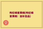 枸杞蜂蜜黄精(枸杞蜂蜜黄精：滋补佳品)