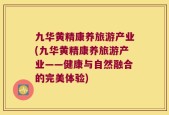 九华黄精康养旅游产业(九华黄精康养旅游产业——健康与自然融合的完美体验)