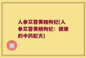 人参苁蓉黄精枸杞(人参苁蓉黄精枸杞：健康的中药配方)