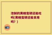 泡制的黄精变硬还能吃吗(黄精变硬还能食用吗？)