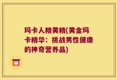 玛卡人精黄精(黄金玛卡精华：挑战男性健康的神奇营养品)