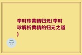李时珍黄精归元(李时珍解析黄精的归元之道)