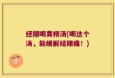 经期喝黄精汤(喝这个汤，能缓解经期痛！)