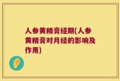 人参黄精膏经期(人参黄精膏对月经的影响及作用)