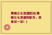 黄精三七泡酒配比(黄精三七泡酒的配方，快来试一试！)