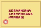 玉竹麦冬黄精(黄精与玉竹麦冬的组合具有良好的药膳价值)