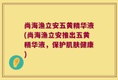 尚海渔立安五黄精华液(尚海渔立安推出五黄精华液，保护肌肤健康)