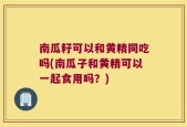 南瓜籽可以和黄精同吃吗(南瓜子和黄精可以一起食用吗？)