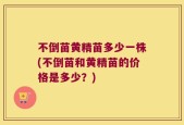 不倒苗黄精苗多少一株(不倒苗和黄精苗的价格是多少？)