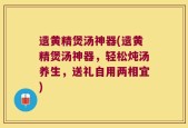 遗黄精煲汤神器(遗黄精煲汤神器，轻松炖汤养生，送礼自用两相宜)