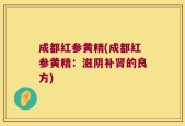 成都红参黄精(成都红参黄精：滋阴补肾的良方)