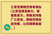 三圣宝黄精巴戟电视台(三圣宝提高精力、增强免疫力，传媒支持推广三圣宝，黄精巴戟双倍效果，让你健康美丽。)