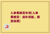 人参黄精膏补肾(人参黄精膏：滋补肾脏，提高体质)
