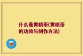 什么是黄精茶(黄精茶的功效与制作方法)