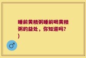 睡前黄精粥睡前喝黄精粥的益处，你知道吗？)